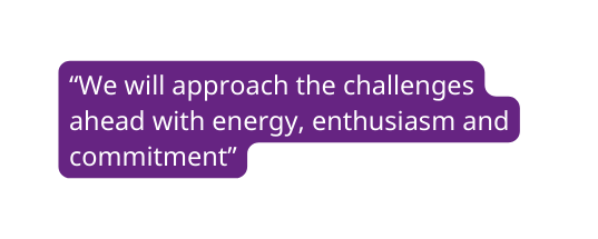 We will approach the challenges ahead with energy enthusiasm and commitment